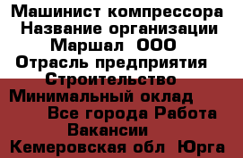 Машинист компрессора › Название организации ­ Маршал, ООО › Отрасль предприятия ­ Строительство › Минимальный оклад ­ 30 000 - Все города Работа » Вакансии   . Кемеровская обл.,Юрга г.